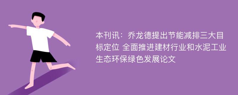 本刊讯：乔龙德提出节能减排三大目标定位 全面推进建材行业和水泥工业生态环保绿色发展论文