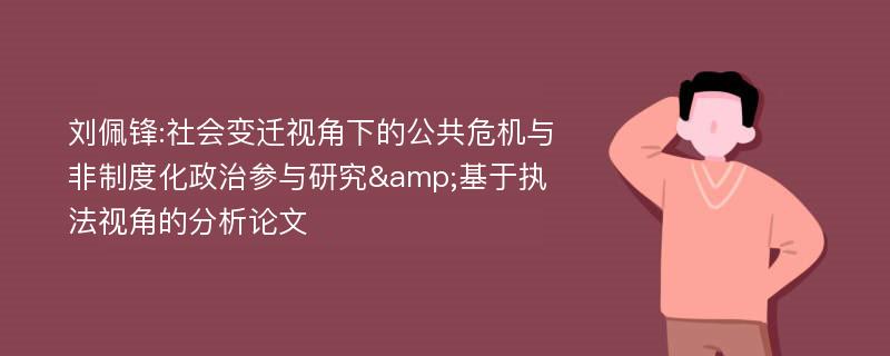 刘佩锋:社会变迁视角下的公共危机与非制度化政治参与研究&基于执法视角的分析论文