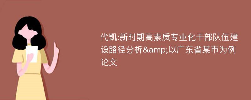 代凯:新时期高素质专业化干部队伍建设路径分析&以广东省某市为例论文