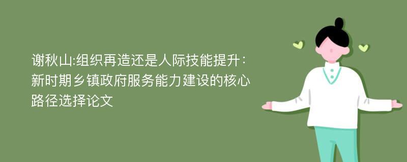 谢秋山:组织再造还是人际技能提升：新时期乡镇政府服务能力建设的核心路径选择论文