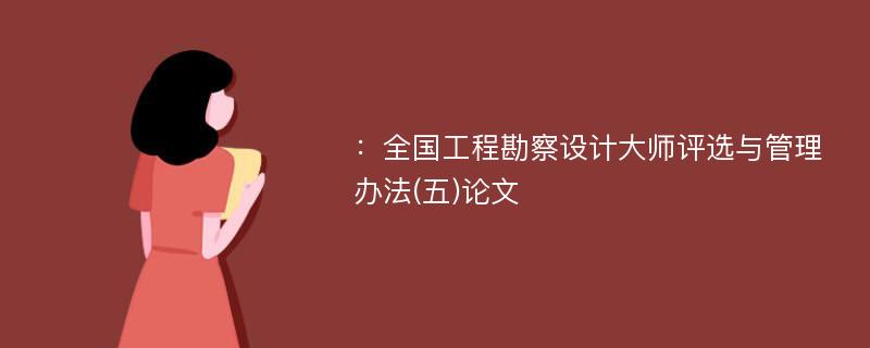 ：全国工程勘察设计大师评选与管理办法(五)论文