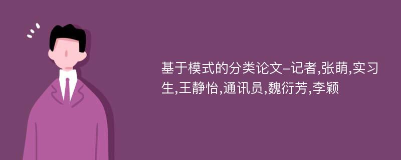 基于模式的分类论文-记者,张萌,实习生,王静怡,通讯员,魏衍芳,李颖