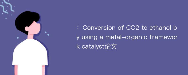 ：Conversion of CO2 to ethanol by using a metal-organic framework catalyst论文