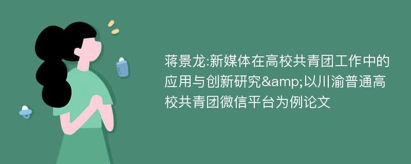 蒋景龙:新媒体在高校共青团工作中的应用与创新研究&以川渝普通高校共青团微信平台为例论文