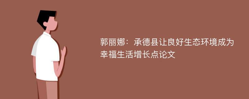 郭丽娜：承德县让良好生态环境成为幸福生活增长点论文