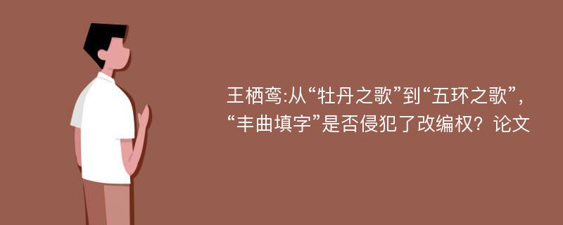 王栖鸾:从“牡丹之歌”到“五环之歌”，“丰曲填字”是否侵犯了改编权？论文