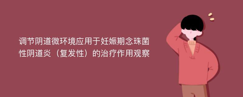 调节阴道微环境应用于妊娠期念珠菌性阴道炎（复发性）的治疗作用观察