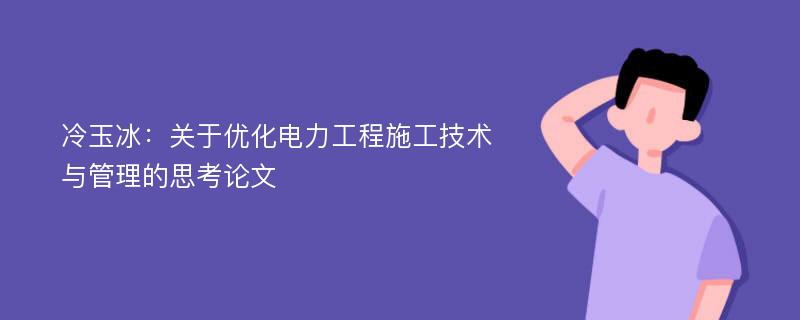 冷玉冰：关于优化电力工程施工技术与管理的思考论文