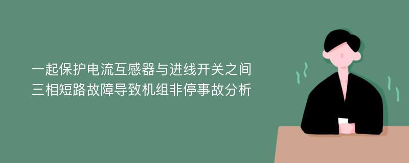 一起保护电流互感器与进线开关之间三相短路故障导致机组非停事故分析