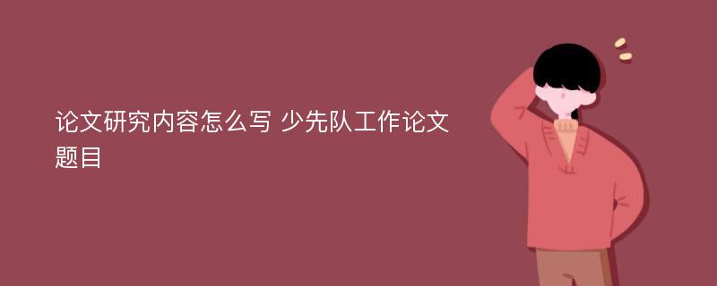 论文研究内容怎么写 少先队工作论文题目