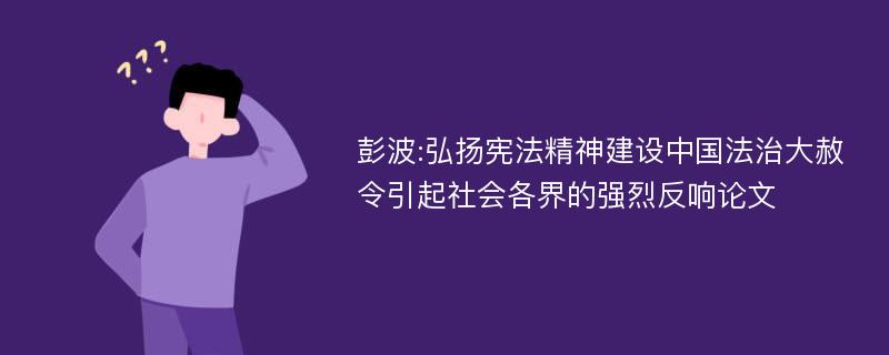 彭波:弘扬宪法精神建设中国法治大赦令引起社会各界的强烈反响论文