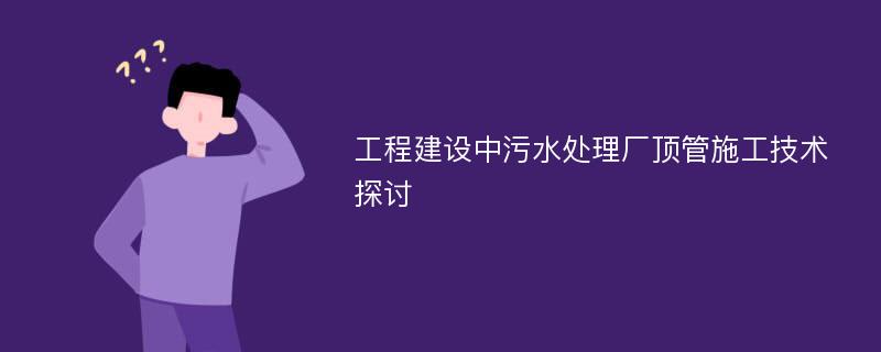 工程建设中污水处理厂顶管施工技术探讨