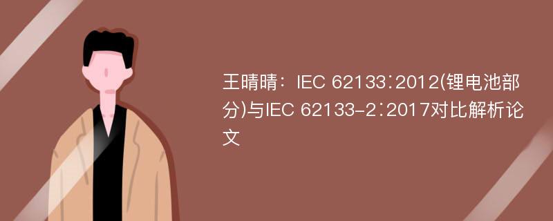 王晴晴：IEC 62133∶2012(锂电池部分)与IEC 62133-2∶2017对比解析论文