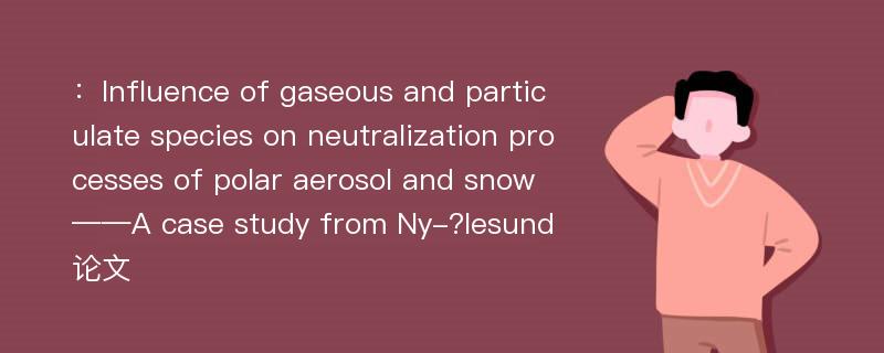 ：Influence of gaseous and particulate species on neutralization processes of polar aerosol and snow——A case study from Ny-?lesund论文