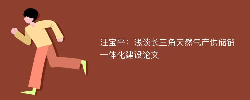 汪宝平：浅谈长三角天然气产供储销一体化建设论文