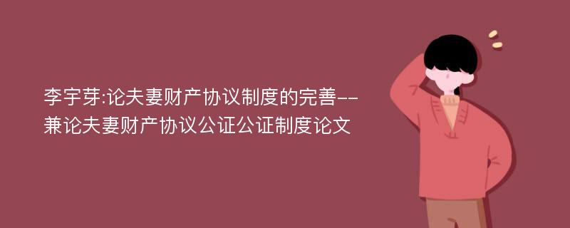 李宇芽:论夫妻财产协议制度的完善--兼论夫妻财产协议公证公证制度论文