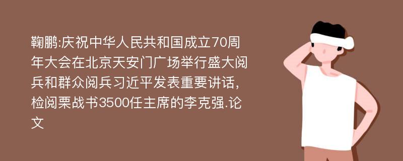 鞠鹏:庆祝中华人民共和国成立70周年大会在北京天安门广场举行盛大阅兵和群众阅兵习近平发表重要讲话，检阅栗战书3500任主席的李克强.论文