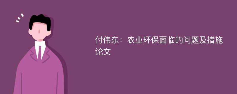 付伟东：农业环保面临的问题及措施论文