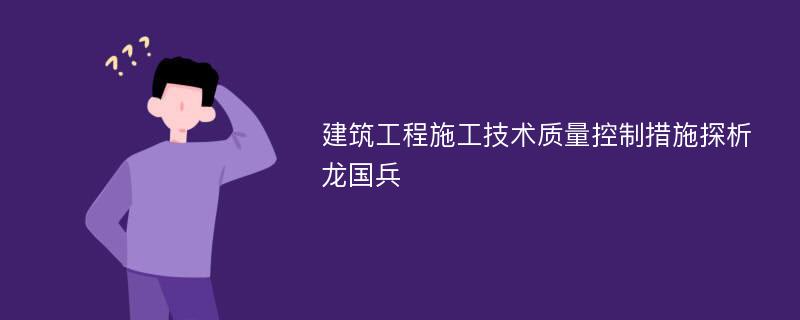 建筑工程施工技术质量控制措施探析龙国兵