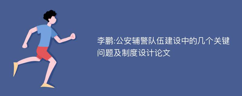 李鹏:公安辅警队伍建设中的几个关键问题及制度设计论文