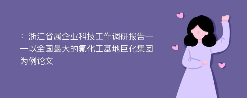 ：浙江省属企业科技工作调研报告——以全国最大的氟化工基地巨化集团为例论文