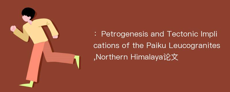 ：Petrogenesis and Tectonic Implications of the Paiku Leucogranites,Northern Himalaya论文