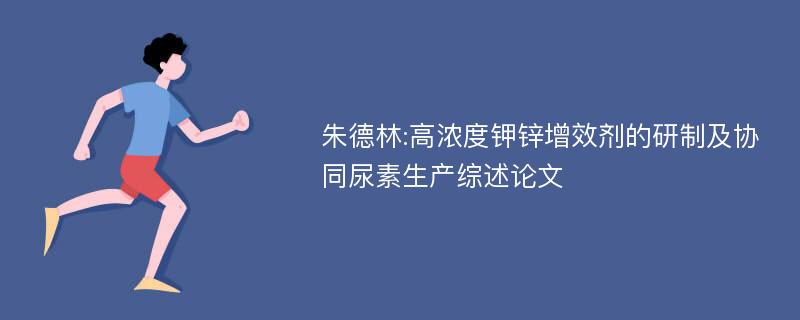 朱德林:高浓度钾锌增效剂的研制及协同尿素生产综述论文