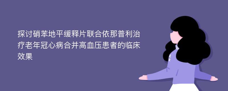 探讨硝苯地平缓释片联合依那普利治疗老年冠心病合并高血压患者的临床效果