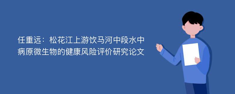 任重远：松花江上游饮马河中段水中病原微生物的健康风险评价研究论文