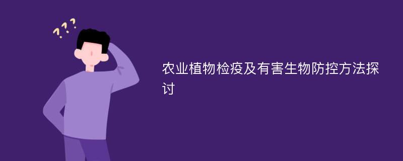 农业植物检疫及有害生物防控方法探讨