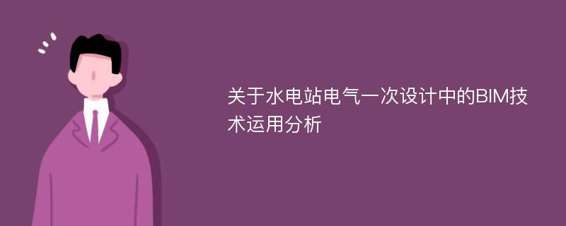 关于水电站电气一次设计中的BIM技术运用分析