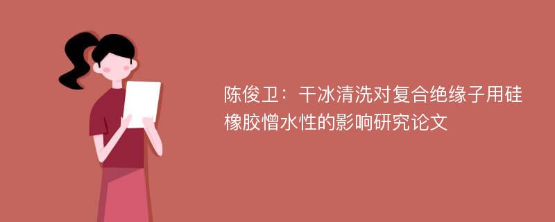 陈俊卫：干冰清洗对复合绝缘子用硅橡胶憎水性的影响研究论文