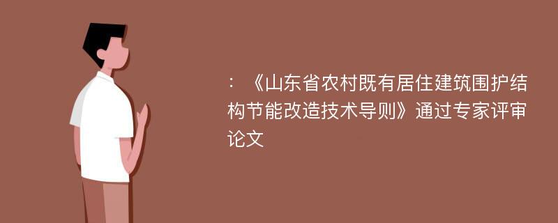 ：《山东省农村既有居住建筑围护结构节能改造技术导则》通过专家评审论文