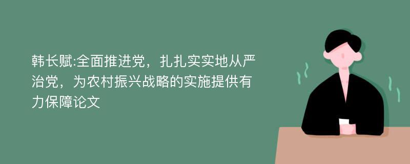 韩长赋:全面推进党，扎扎实实地从严治党，为农村振兴战略的实施提供有力保障论文