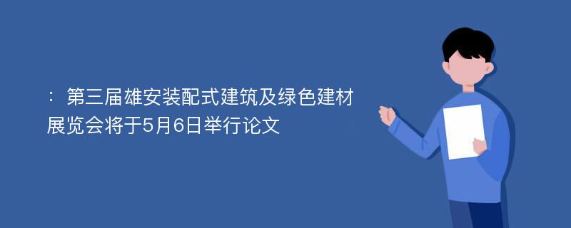 ：第三届雄安装配式建筑及绿色建材展览会将于5月6日举行论文