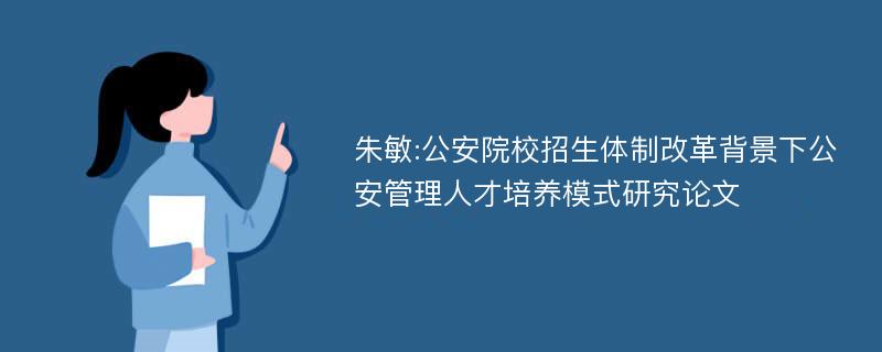 朱敏:公安院校招生体制改革背景下公安管理人才培养模式研究论文