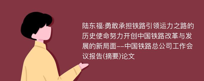 陆东福:勇敢承担铁路引领运力之路的历史使命努力开创中国铁路改革与发展的新局面--中国铁路总公司工作会议报告(摘要)论文