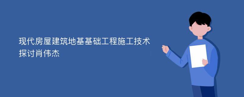 现代房屋建筑地基基础工程施工技术探讨肖伟杰