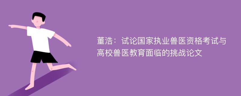 董浩：试论国家执业兽医资格考试与高校兽医教育面临的挑战论文