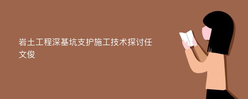 岩土工程深基坑支护施工技术探讨任文俊