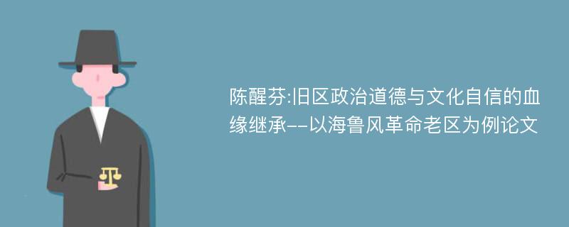 陈醒芬:旧区政治道德与文化自信的血缘继承--以海鲁风革命老区为例论文