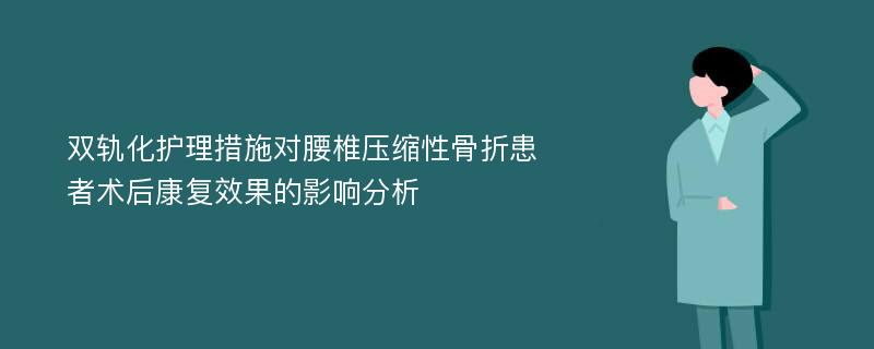 双轨化护理措施对腰椎压缩性骨折患者术后康复效果的影响分析