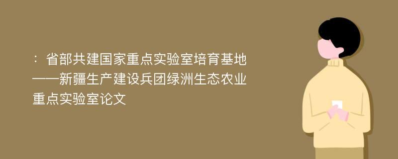 ：省部共建国家重点实验室培育基地——新疆生产建设兵团绿洲生态农业重点实验室论文