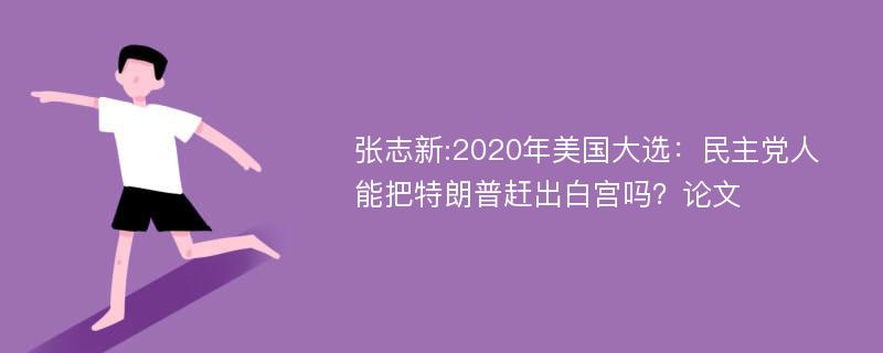 张志新:2020年美国大选：民主党人能把特朗普赶出白宫吗？论文