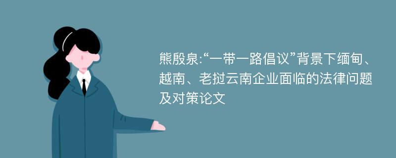 熊殷泉:“一带一路倡议”背景下缅甸、越南、老挝云南企业面临的法律问题及对策论文