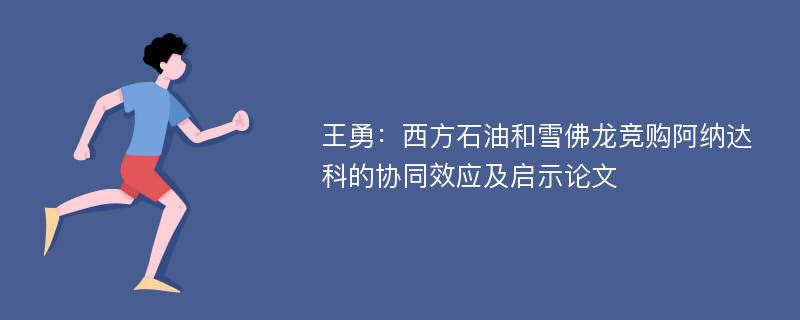 王勇：西方石油和雪佛龙竞购阿纳达科的协同效应及启示论文