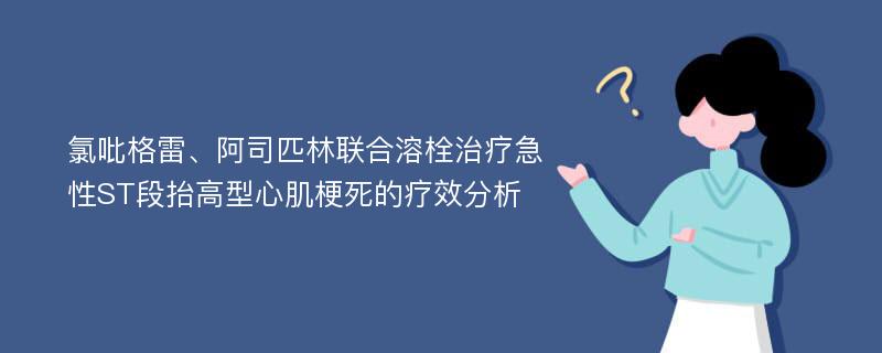 氯吡格雷、阿司匹林联合溶栓治疗急性ST段抬高型心肌梗死的疗效分析