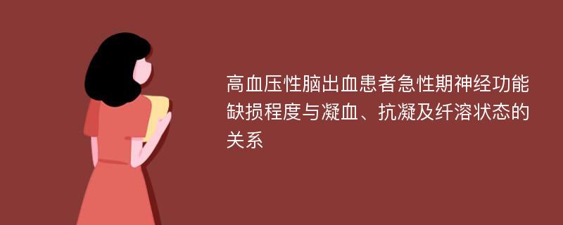 高血压性脑出血患者急性期神经功能缺损程度与凝血、抗凝及纤溶状态的关系