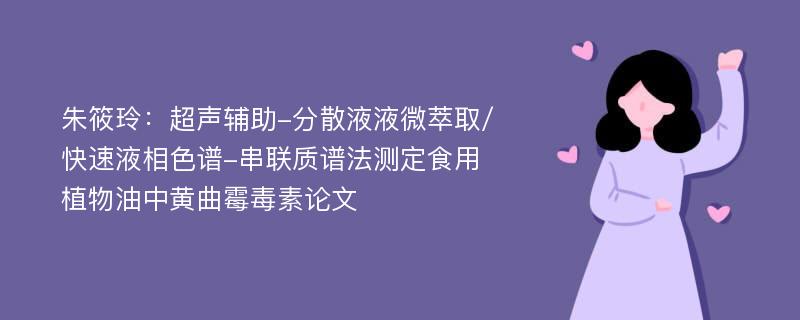 朱筱玲：超声辅助-分散液液微萃取/快速液相色谱-串联质谱法测定食用植物油中黄曲霉毒素论文