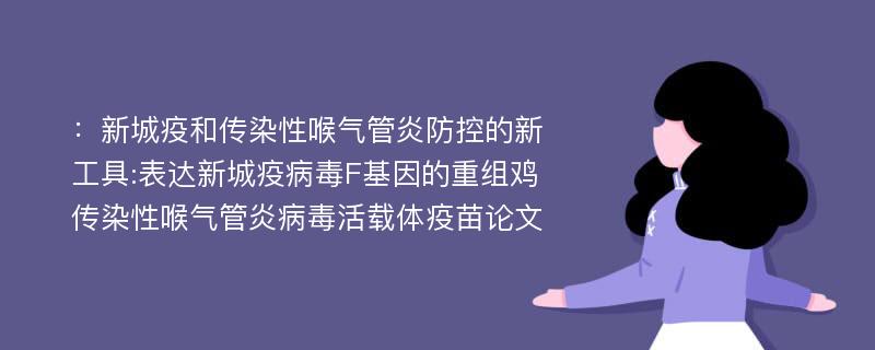 ：新城疫和传染性喉气管炎防控的新工具:表达新城疫病毒F基因的重组鸡传染性喉气管炎病毒活载体疫苗论文